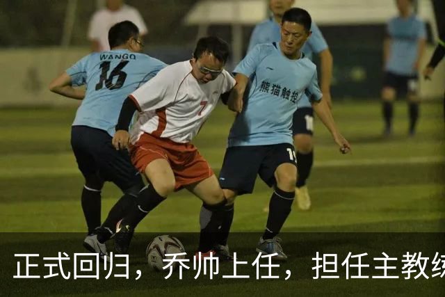正式回归，乔帅上任，担任主教练，新球队曝光，曾执教中国男篮